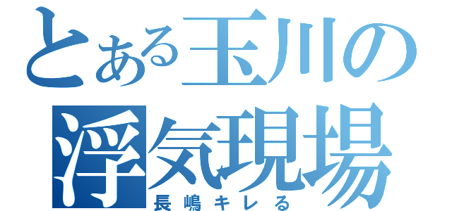 とある玉川の浮気現場（長嶋キレる）