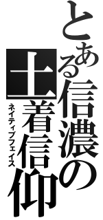 とある信濃の土着信仰（ネイティブフェイス）