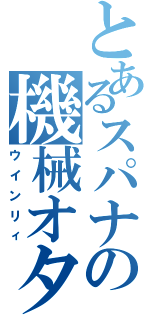 とあるスパナの機械オタ（ウインリィ）