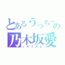 とあるうっちーの乃木坂愛（ノギリズム）