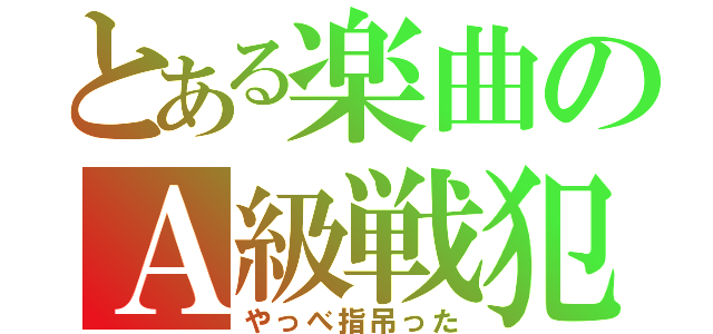 とある楽曲のＡ級戦犯（やっべ指吊った）