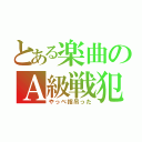 とある楽曲のＡ級戦犯（やっべ指吊った）