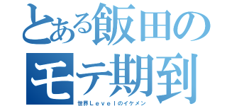 とある飯田のモテ期到来（世界Ｌｅｖｅｌのイケメン）