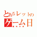 とあるレットのゲーム日課（趣味作業）