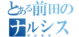 とある前田のナルシスト（マジキチ）