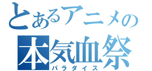 とあるアニメの本気血祭（パラダイス）