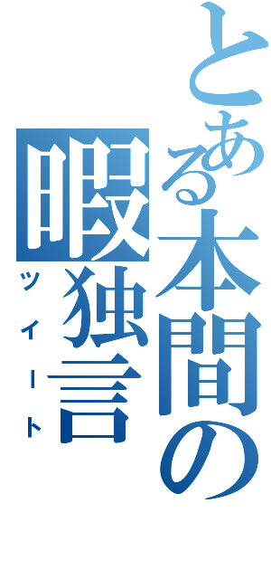 とある本間の暇独言（ツイート）