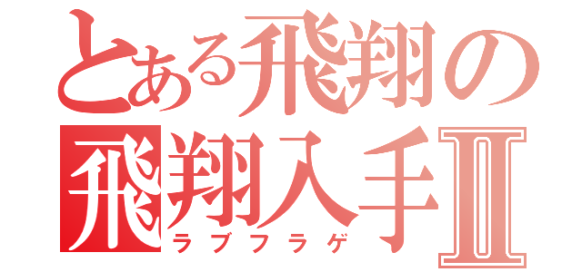 とある飛翔の飛翔入手Ⅱ（ラブフラゲ）