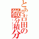 とある吉田の微分積分（んふー、楽しいでしょう？）