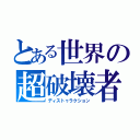 とある世界の超破壊者（ディストゥラクション）