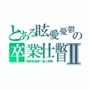 とある眩愛憂鬱の卒業壮瞥Ⅱ（視聴者登録①億人突破）