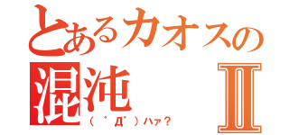 とあるカオスの混沌Ⅱ（（ ゜Д゜）ハァ？）