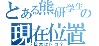 とある熊研学生の現在位置（松本はドコ？）