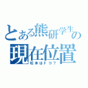 とある熊研学生の現在位置（松本はドコ？）