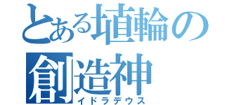 とある埴輪の創造神（イドラデウス）