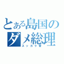 とある島国のダメ総理（スッカラ菅）