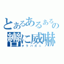 とあるあるあるの轡に威嚇（タラバガニ）