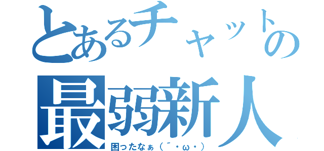 とあるチャットの最弱新人（困ったなぁ（´・ω・））