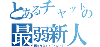 とあるチャットの最弱新人（困ったなぁ（´・ω・））