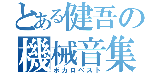 とある健吾の機械音集（ボカロベスト）