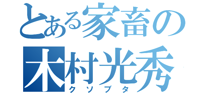 とある家畜の木村光秀（クソブタ）