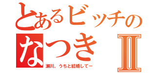 とあるビッチのなつきⅡ（瀬川、うちと結婚してー）