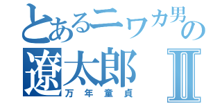 とあるニワカ男の遼太郎Ⅱ（万年童貞）