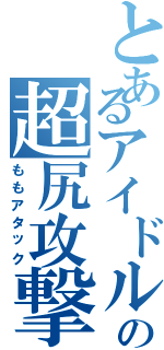 とあるアイドルの超尻攻撃（ももアタック）