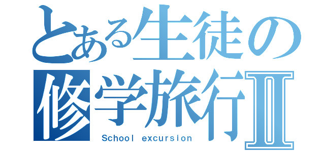 とある生徒の修学旅行Ⅱ（ Ｓｃｈｏｏｌ ｅｘｃｕｒｓｉｏｎ）