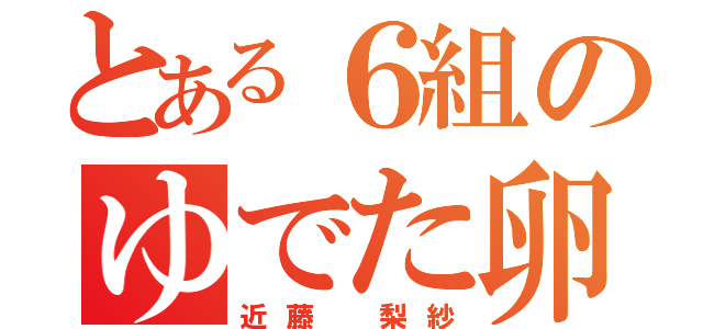 とある６組のゆでた卵（近藤 梨紗）