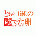 とある６組のゆでた卵（近藤 梨紗）