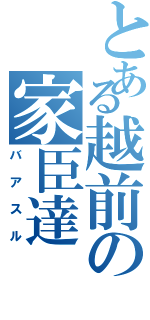 とある越前の家臣達（バアスル）