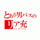 とある男バスのリア充（Ａｙａ、あや、アヤ、彩）