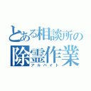 とある相談所の除霊作業（アルバイト）