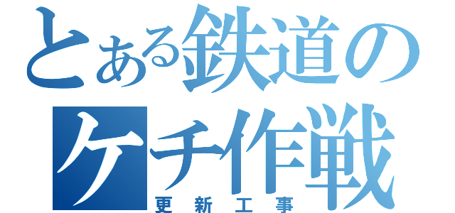 とある鉄道のケチ作戦（更新工事）