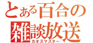 とある百合の雑談放送（カオスマスター）