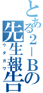 とある２－Ｂの先生報告（ウダガワ）