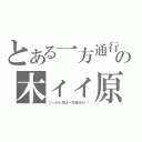 とある一方通行の木ィィ原クゥゥゥン（こっから先は一方通行だ！！）