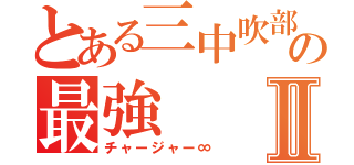 とある三中吹部の最強Ⅱ（チャージャー∞）