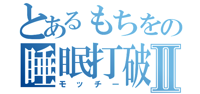 とあるもちをの睡眠打破Ⅱ（モッチー）