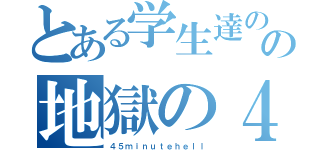 とある学生達のの地獄の４５分（４５ｍｉｎｕｔｅｈｅｌｌ）