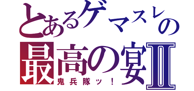 とあるゲマスレの最高の宴Ⅱ（鬼兵隊ッ！）