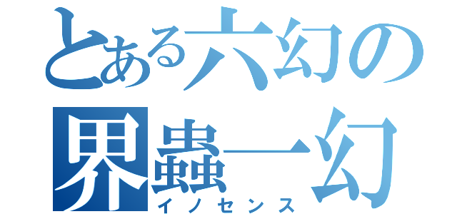 とある六幻の界蟲一幻（イノセンス）