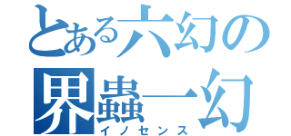 とある六幻の界蟲一幻（イノセンス）