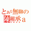 とある無聊の陳稚承ａ（立刻去死）