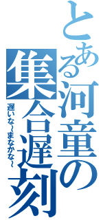 とある河童の集合遅刻（遅いな～まなかな～）