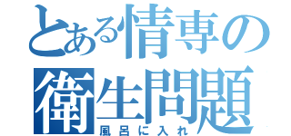 とある情専の衛生問題（風呂に入れ）