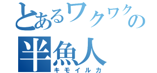 とあるワクワクの半魚人（キモイルカ）