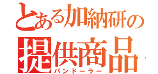 とある加納研の提供商品（パンドーラー）