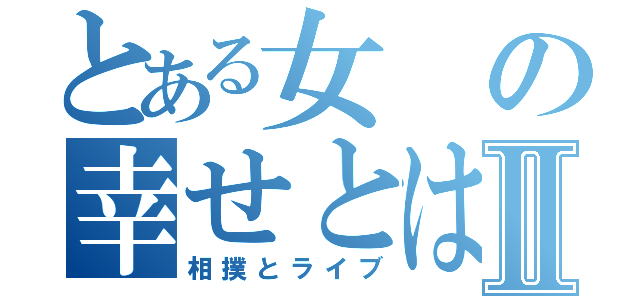 とある女の幸せとはⅡ（相撲とライブ）